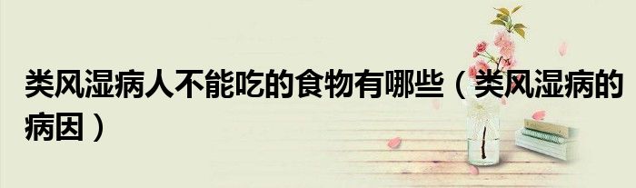 类风湿病人不能吃的食物有哪些（类风湿病的病因）