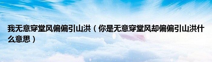 我无意穿堂风偏偏引山洪（你是无意穿堂风却偏偏引山洪什么意思）