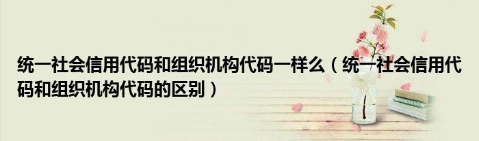统一社会信用代码和组织机构代码一样么（统一社会信用代码和组织机构代码的区别）