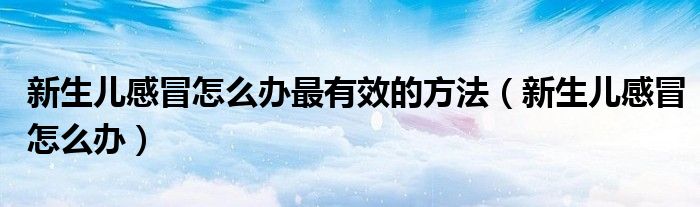 新生儿感冒怎么办最有效的方法（新生儿感冒怎么办）