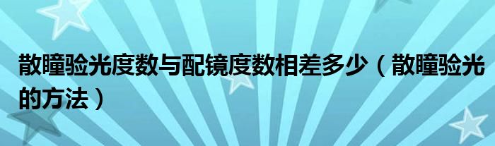 散瞳验光度数与配镜度数相差多少（散瞳验光的方法）