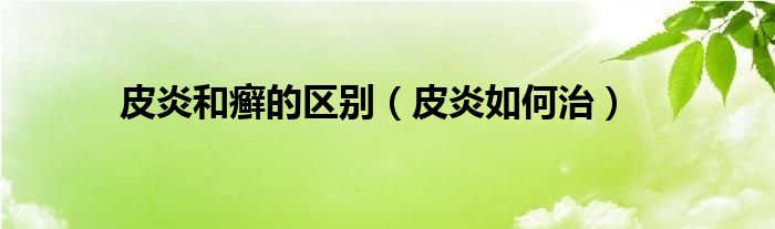 皮炎和癣的区别（皮炎如何治）