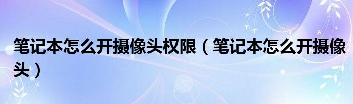 笔记本怎么开摄像头权限（笔记本怎么开摄像头）