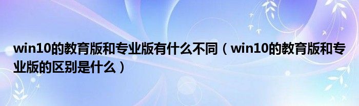 win10的教育版和专业版有什么不同（win10的教育版和专业版的区别是什么）