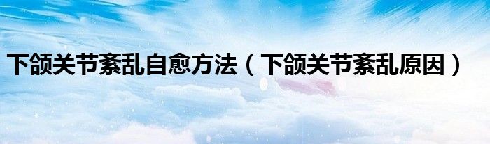 下颌关节紊乱自愈方法（下颌关节紊乱原因）