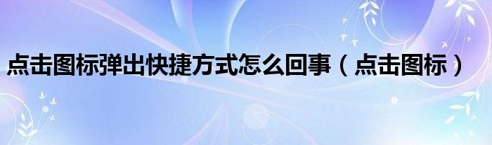 点击图标弹出快捷方式怎么回事（点击图标）