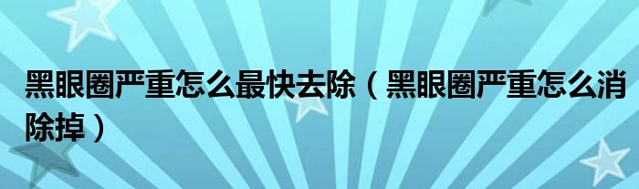 黑眼圈严重怎么最快去除（黑眼圈严重怎么消除掉）