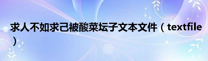 求人不如求己被酸菜坛子文本文件（textfile）