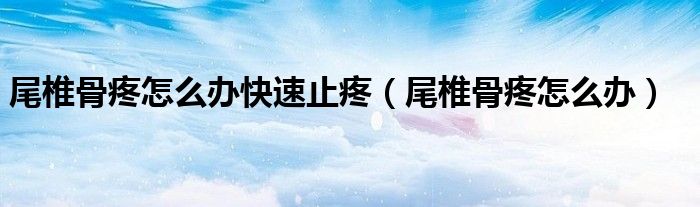 尾椎骨疼怎么办快速止疼（尾椎骨疼怎么办）