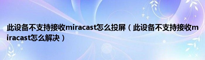 此设备不支持接收miracast怎么投屏（此设备不支持接收miracast怎么解决）