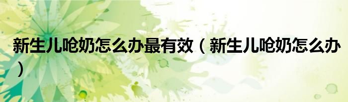 新生儿呛奶怎么办最有效（新生儿呛奶怎么办）