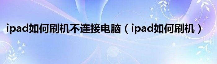 ipad如何刷机不连接电脑（ipad如何刷机）