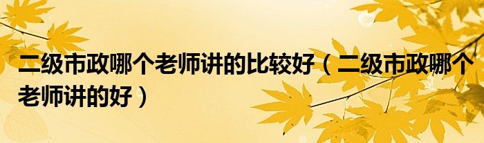 二级市政哪个老师讲的比较好（二级市政哪个老师讲的好）