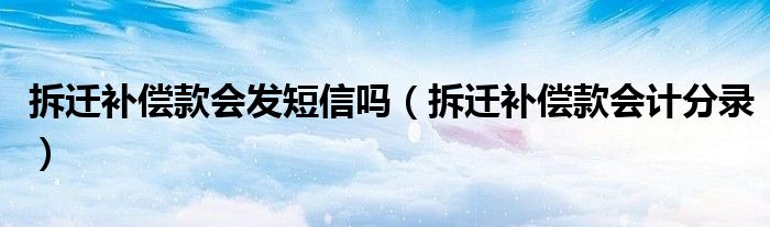 拆迁补偿款会发短信吗（拆迁补偿款会计分录）