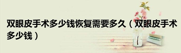 双眼皮手术多少钱恢复需要多久（双眼皮手术多少钱）