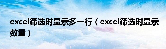 excel筛选时显示多一行（excel筛选时显示数量）