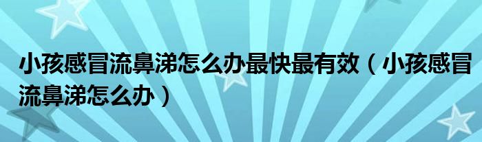 小孩感冒流鼻涕怎么办最快最有效（小孩感冒流鼻涕怎么办）