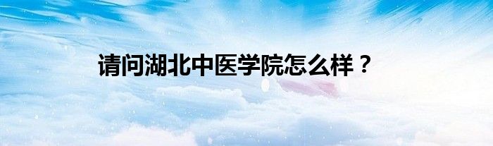 请问湖北中医学院怎么样？