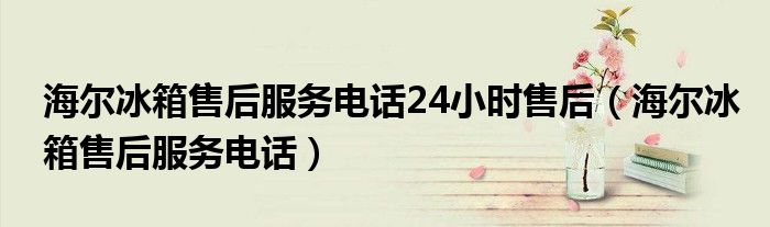 海尔冰箱售后服务电话24小时售后（海尔冰箱售后服务电话）
