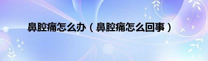 鼻腔痛怎么办（鼻腔痛怎么回事）