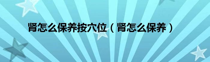 肾怎么保养按穴位（肾怎么保养）
