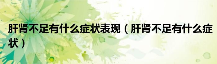 肝肾不足有什么症状表现（肝肾不足有什么症状）