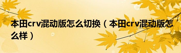 本田crv混动版怎么切换（本田crv混动版怎么样）