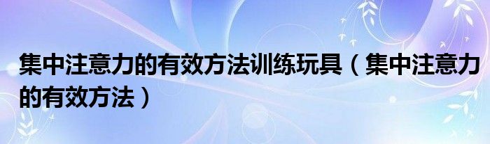 集中注意力的有效方法训练玩具（集中注意力的有效方法）