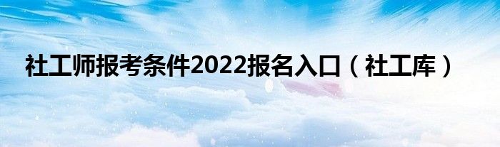 社工师报考条件2022报名入口（社工库）