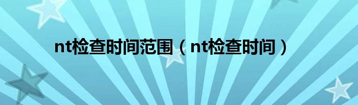 nt检查时间范围（nt检查时间）