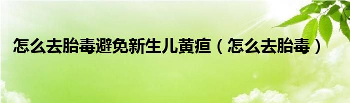 怎么去胎毒避免新生儿黄疸（怎么去胎毒）