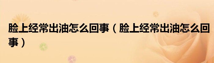脸上经常出油怎么回事(脸上经常出油怎么回事)