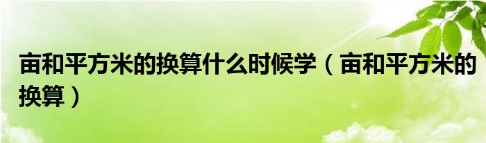 亩和平方米的换算什么时候学（亩和平方米的换算）