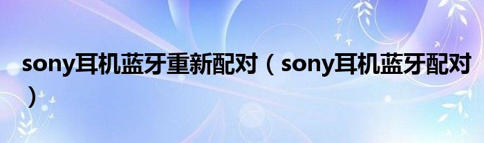 sony耳机蓝牙重新配对（sony耳机蓝牙配对）