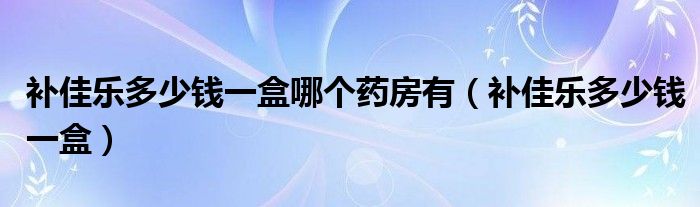 补佳乐多少钱一盒哪个药房有（补佳乐多少钱一盒）