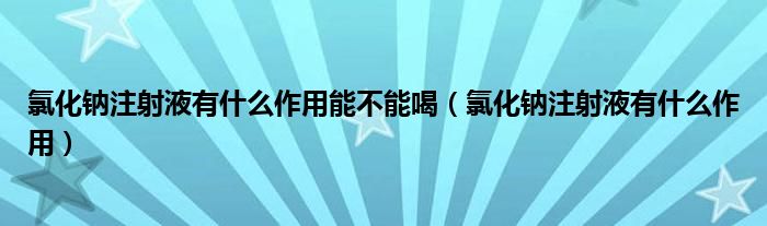 氯化钠注射液有什么作用能不能喝（氯化钠注射液有什么作用）