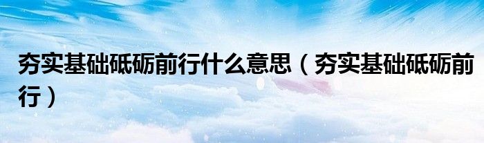夯实基础砥砺前行什么意思（夯实基础砥砺前行）