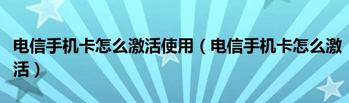 电信手机卡怎么激活使用（电信手机卡怎么激活）