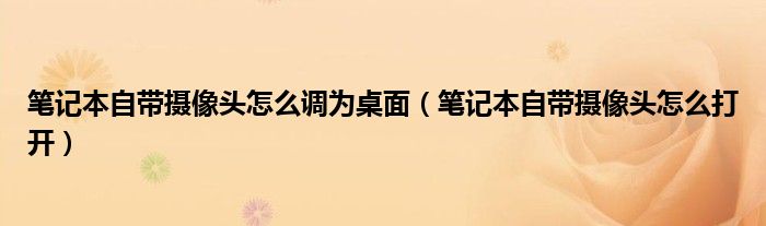 笔记本自带摄像头怎么调为桌面（笔记本自带摄像头怎么打开）