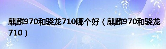 麒麟970和骁龙710哪个好（麒麟970和骁龙710）
