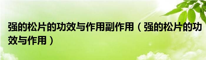 强的松片的功效与作用副作用（强的松片的功效与作用）