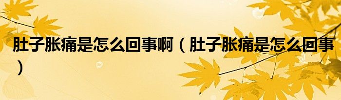 肚子胀痛是怎么回事啊（肚子胀痛是怎么回事）