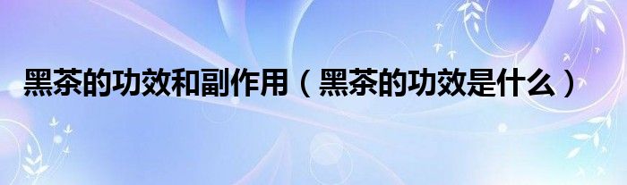 黑茶的功效和副作用（黑茶的功效是什么）