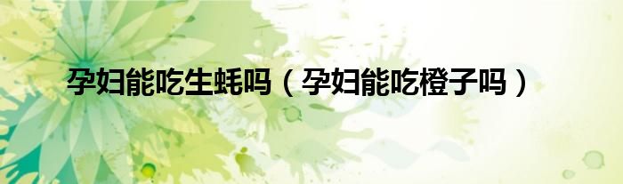 孕妇能吃生蚝吗（孕妇能吃橙子吗）
