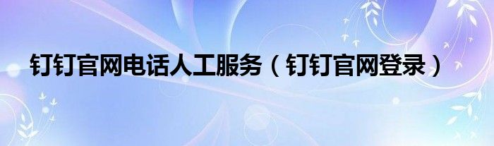 钉钉官网电话人工服务（钉钉官网登录）