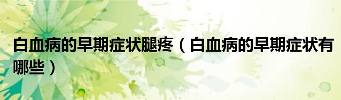 白血病的早期症状腿疼（白血病的早期症状有哪些）