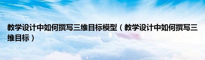 教学设计中如何撰写三维目标模型（教学设计中如何撰写三维目标）