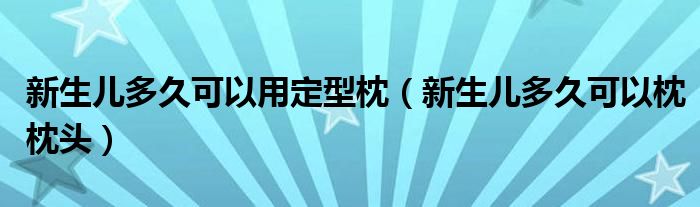 新生儿多久可以用定型枕（新生儿多久可以枕枕头）
