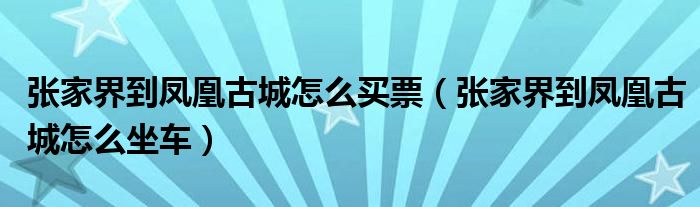 张家界到凤凰古城怎么买票（张家界到凤凰古城怎么坐车）