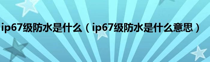 ip67级防水是什么（ip67级防水是什么意思）